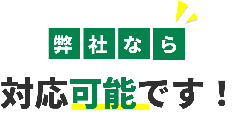 弊社なら 対応可能です！