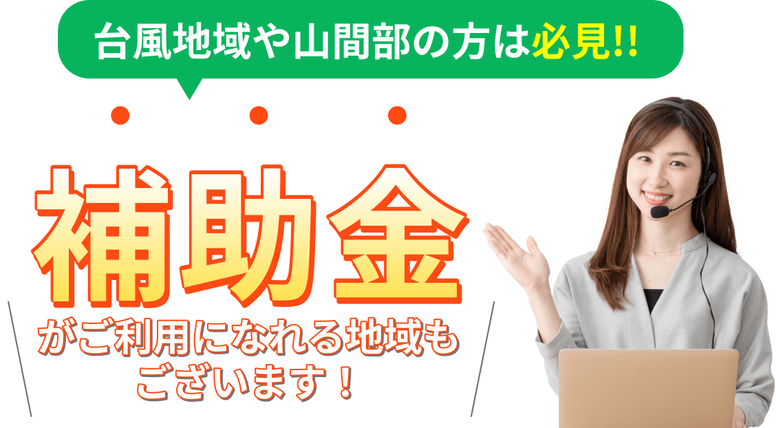 台風地域や山間部の方は必見!!補助金がご利用になれる地域もございます！